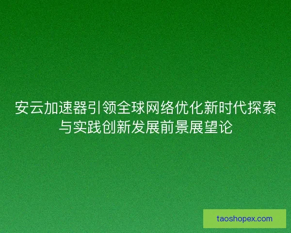 安云加速器引领全球网络优化新时代探索与实践创新发展前景展望论 安云加速器引领全球网络优化新时代探索与实践创新发展前景展望论