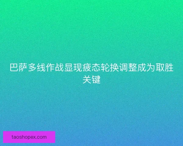 巴萨多线作战显现疲态轮换调整成为取胜关键
