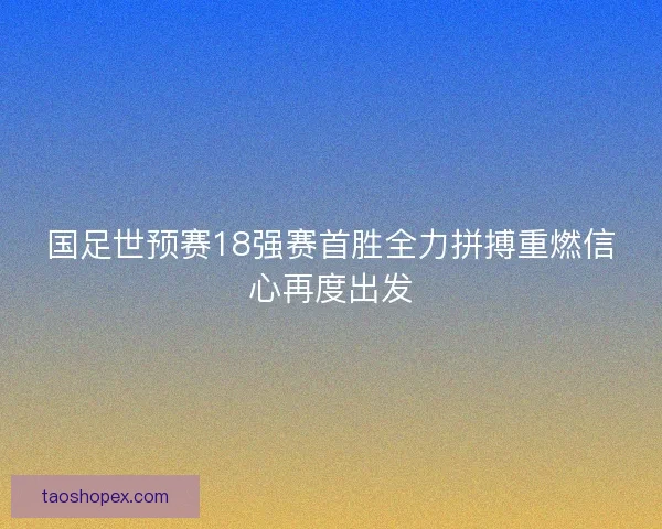 国足世预赛18强赛首胜全力拼搏重燃信心再度出发