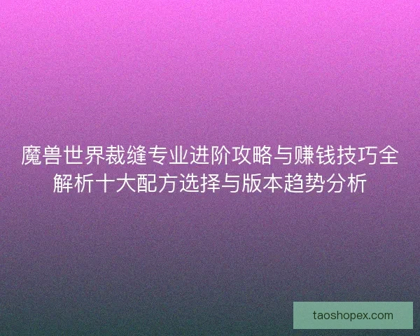 魔兽世界裁缝专业进阶攻略与赚钱技巧全解析十大配方选择与版本趋势分析 魔兽世界裁缝专业进阶攻略与赚钱技巧全解析十大配方选择与版本趋势分析