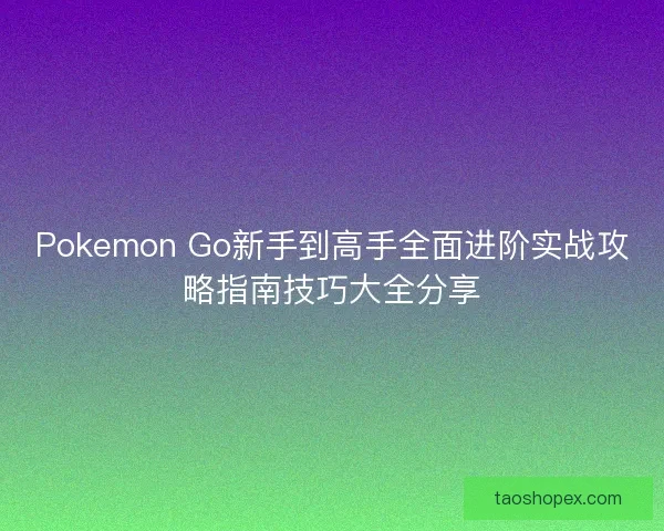 Pokemon Go新手到高手全面进阶实战攻略指南技巧大全分享 Pokemon Go新手到高手全面进阶实战攻略指南技巧大全分享